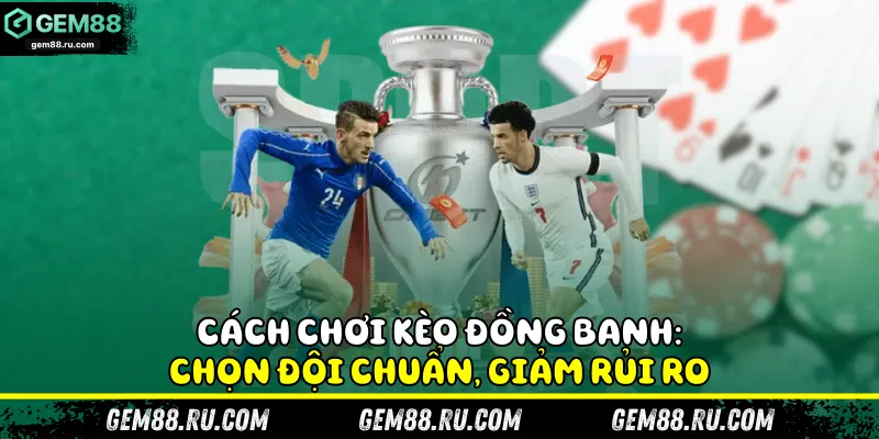 Cách chơi kèo đồng banh: Chọn đội chuẩn, giảm rủi ro